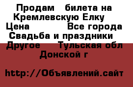 Продам 3 билета на Кремлевскую Елку. › Цена ­ 2 000 - Все города Свадьба и праздники » Другое   . Тульская обл.,Донской г.